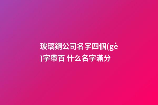 玻璃鋼公司名字四個(gè)字帶百 什么名字滿分-第1張-公司起名-玄機(jī)派
